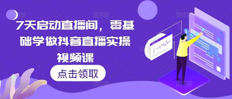 7天启动直播间，零基础学做抖音直播实操视频课-玖哥网创