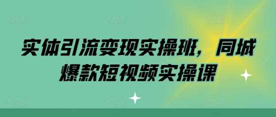 实体引流变现实操班，同城爆款短视频实操课-玖哥网创