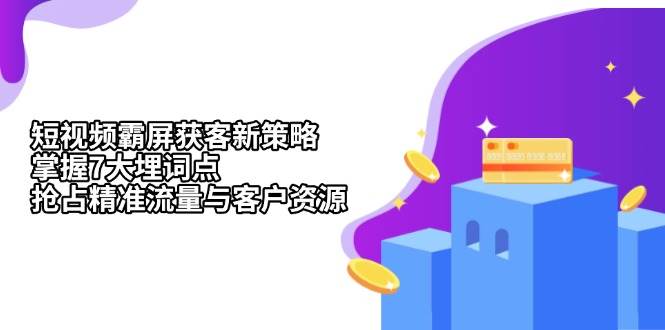 （13429期）短视频霸屏获客新策略：掌握7大埋词点，抢占精准流量与客户资源-玖哥网创