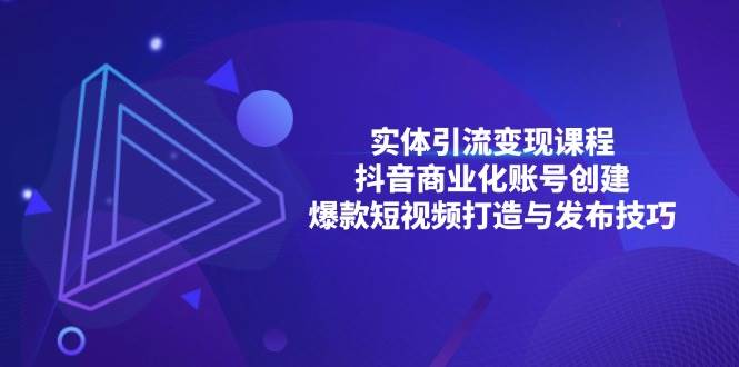 （13428期）实体引流变现课程；抖音商业化账号创建；爆款短视频打造与发布技巧-玖哥网创