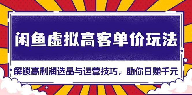 （13437期）闲鱼虚拟高客单价玩法：解锁高利润选品与运营技巧，助你日赚千元！-玖哥网创