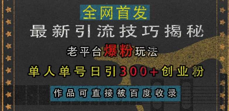 最新引流技巧揭秘，老平台爆粉玩法，单人单号日引300+创业粉，作品可直接被百度收录-玖哥网创