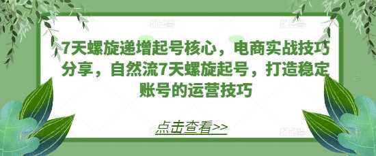 7天螺旋递增起号核心，电商实战技巧分享，自然流7天螺旋起号，打造稳定账号的运营技巧-玖哥网创