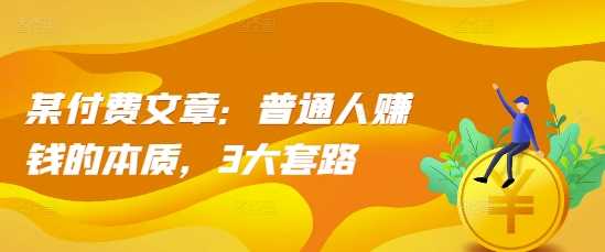 某付费文章：普通人赚钱的本质，3大套路-玖哥网创