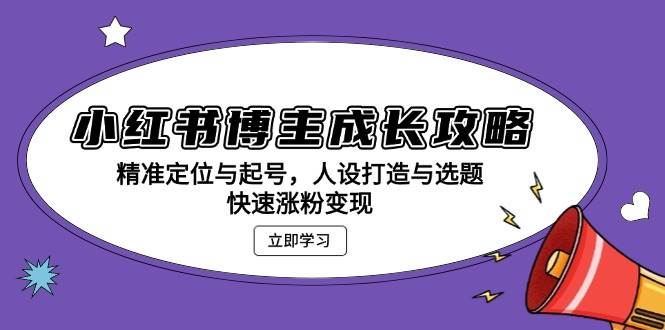 小红书博主成长攻略：精准定位与起号，人设打造与选题，快速涨粉变现-玖哥网创