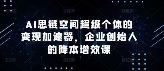 AI思链空间超级个体的变现加速器，企业创始人的降本增效课-玖哥网创