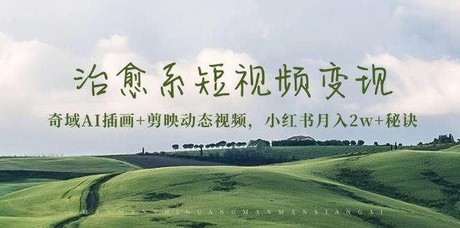 治愈系短视频变现：奇域AI插画+剪映动态视频，小红书月入2w+秘诀（含素材）-玖哥网创