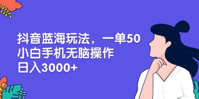 （13476期）抖音蓝海玩法，一单50，小白手机无脑操作，日入3000+-玖哥网创