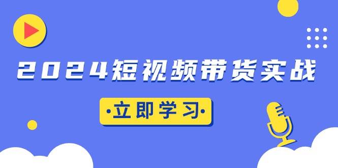 （13482期）2024短视频带货实战：底层逻辑+实操技巧，橱窗引流、直播带货-玖哥网创