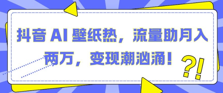 抖音 AI 壁纸热，流量助月入两W，变现潮汹涌【揭秘】-玖哥网创