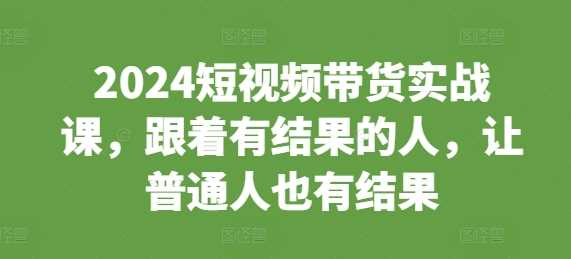 2024短视频带货实战课，跟着有结果的人，让普通人也有结果-玖哥网创