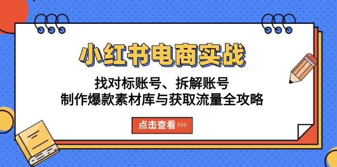 小红书电商实战：找对标账号、拆解账号、制作爆款素材库与获取流量全攻略-玖哥网创
