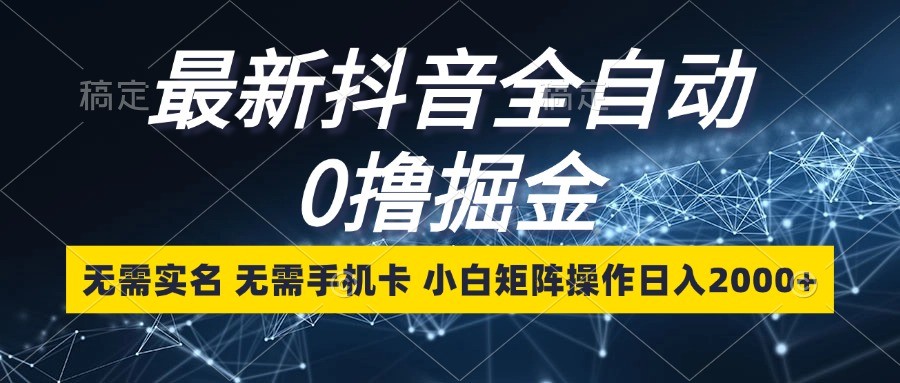 最新抖音全自动0撸掘金，无需实名，无需手机卡，小白矩阵操作日入2000+-玖哥网创