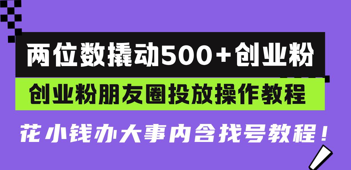 （13498期）两位数撬动500+创业粉，创业粉朋友圈投放操作教程，花小钱办大事内含找…-玖哥网创