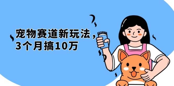 （13496期）不是市面上割韭菜的项目，宠物赛道新玩法，3个月搞10万，宠物免费送，…-玖哥网创