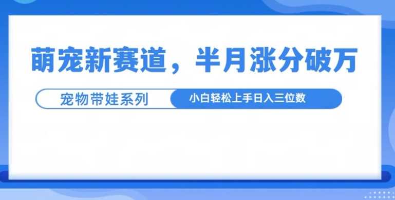 萌宠新赛道，萌宠带娃，半月涨粉10万+，小白轻松入手【揭秘】-玖哥网创