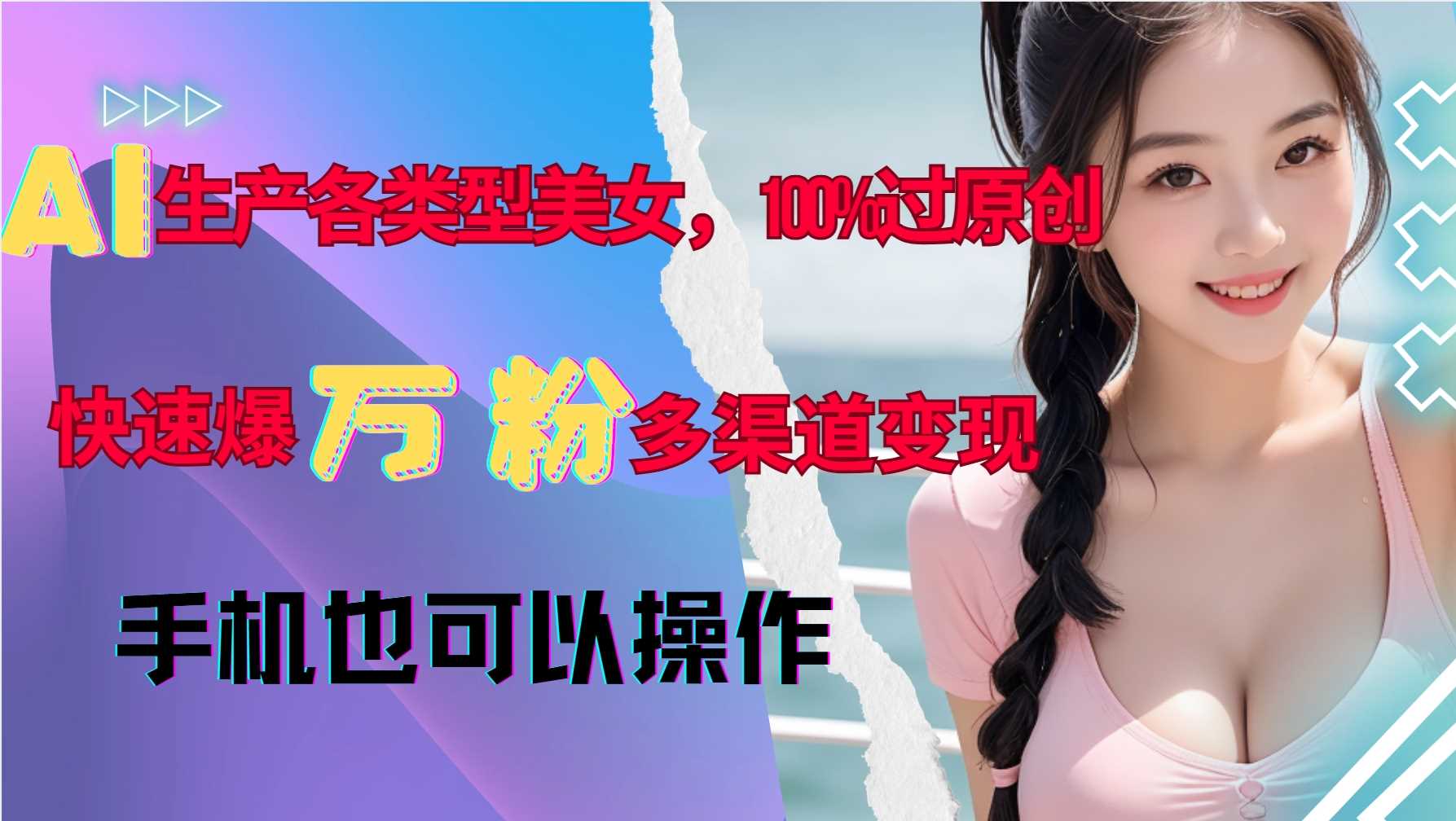 AI生产各类型美女，100%过原创，快速爆万粉，多渠道变现，新手可做-玖哥网创