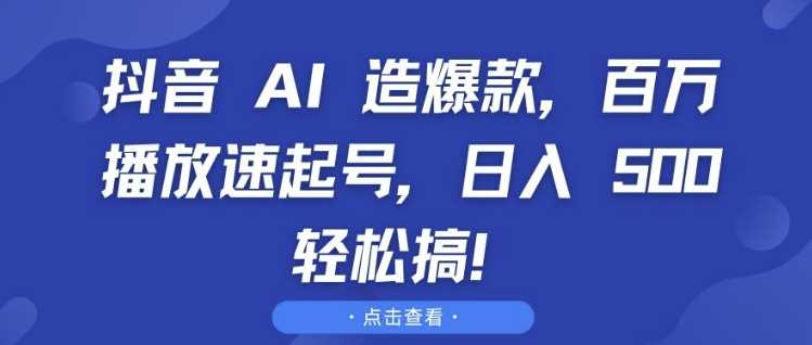 抖音 AI 造爆款，百万播放速起号，日入5张 轻松搞【揭秘】-玖哥网创