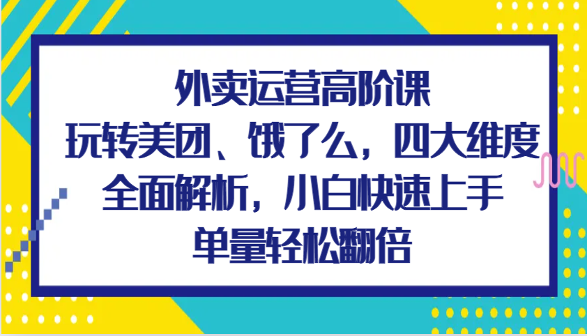 外卖运营高阶课，玩转美团、饿了么，四大维度全面解析，小白快速上手，单量轻松翻倍-玖哥网创