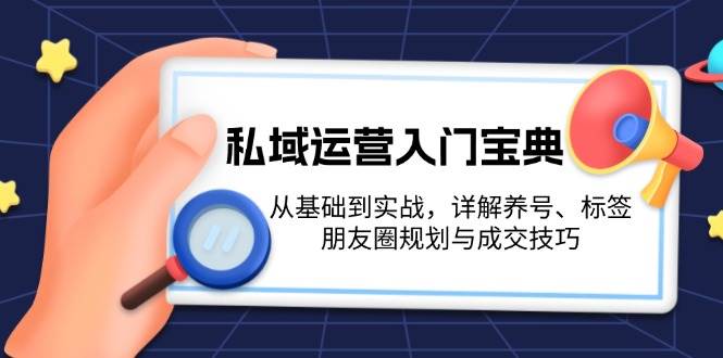 （13519期）私域运营入门宝典：从基础到实战，详解养号、标签、朋友圈规划与成交技巧-玖哥网创