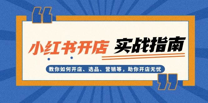 （13520期）小红书开店实战指南：教你如何开店、选品、营销等，助你开店无忧-玖哥网创