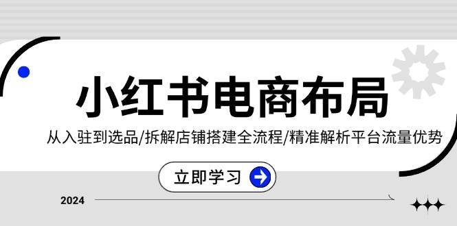 小红书电商布局：从入驻到选品/拆解店铺搭建全流程/精准解析平台流量优势-玖哥网创