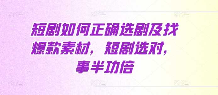 短剧如何正确选剧及找爆款素材，短剧选对，事半功倍-玖哥网创