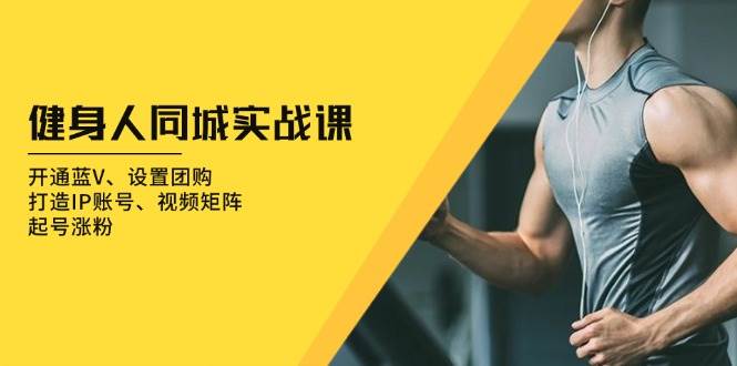 （13547期）健身人 同城实战课：开通蓝V、设置团购、打造IP账号、视频矩阵、起号涨粉-玖哥网创