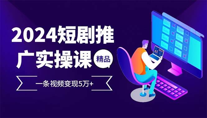 （13544期）2024最火爆的项目短剧推广实操课 一条视频变现5万+(附软件工具)-玖哥网创