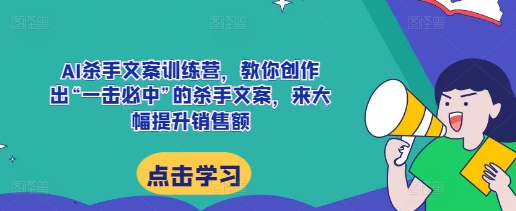 AI杀手文案训练营，教你创作出“一击必中”的杀手文案，来大幅提升销售额-玖哥网创