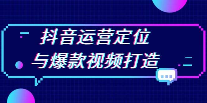 抖音运营定位与爆款视频打造：定位运营方向，挖掘爆款选题，提升播放量-玖哥网创