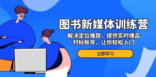 图书新媒体训练营，解决定位难题，提供实时爆品、对标账号，让你轻松入门-玖哥网创