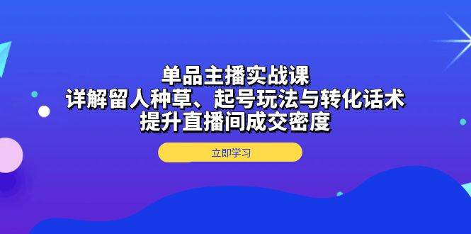 单品主播实战课：详解留人种草、起号玩法与转化话术，提升直播间成交密度-玖哥网创