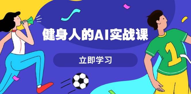 （13559期）健身人的AI实战课，7天从0到1提升效率，快速入门AI，掌握爆款内容-玖哥网创