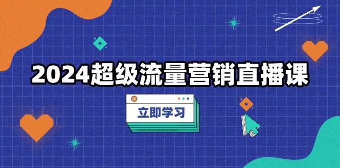 （13558期）2024超级流量营销直播课，低成本打法，提升流量转化率，案例拆解爆款-玖哥网创