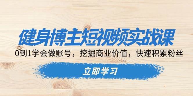 健身博主短视频实战课：0到1学会做账号，挖掘商业价值，快速积累粉丝-玖哥网创