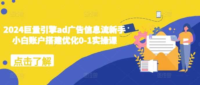 2024巨量引擎ad广告信息流新手小白账户搭建优化0-1实操课-玖哥网创