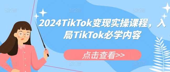 2024TikTok变现实操课程，入局TikTok必学内容-玖哥网创