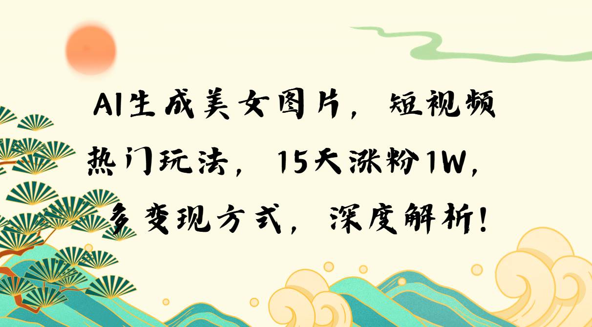 （13581期）AI生成美女图片，短视频热门玩法，15天涨粉1W，多变现方式，深度解析!-玖哥网创