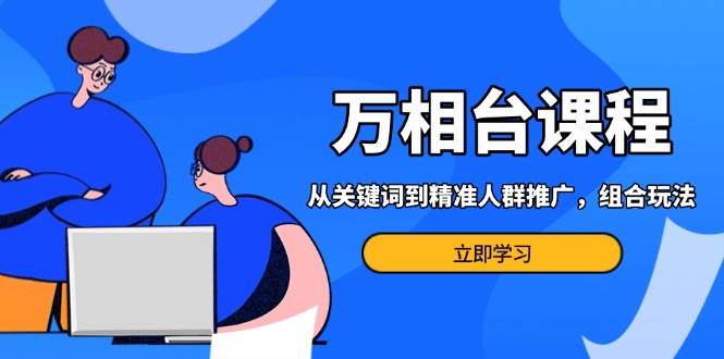 （13595期）万相台课程：从关键词到精准人群推广，组合玩法高效应对多场景电商营销…-玖哥网创