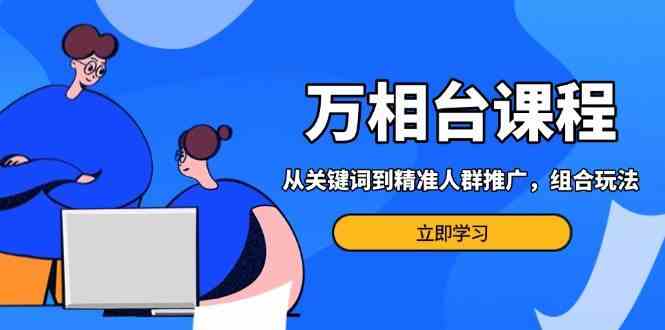 万相台课程：从关键词到精准人群推广，组合玩法高效应对多场景电商营销-玖哥网创