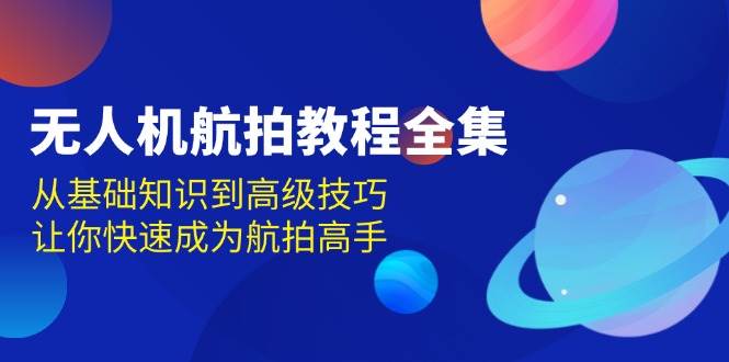 无人机航拍教程全集，从基础知识到高级技巧，让你快速成为航拍高手-玖哥网创