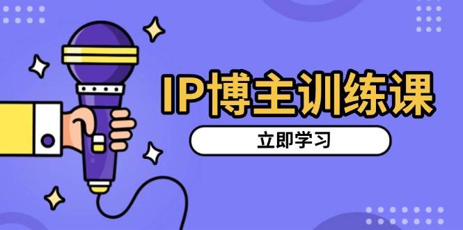 （13606期）IP博主训练课，定位账号，推荐热门赛道，搭建涨粉架构，拍出更吸粉视频-玖哥网创