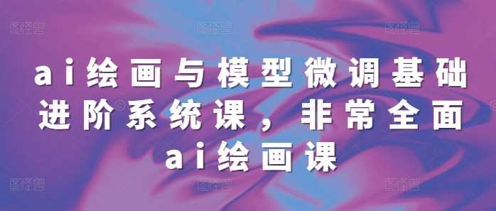 ai绘画与模型微调基础进阶系统课，非常全面ai绘画课(68节)-玖哥网创