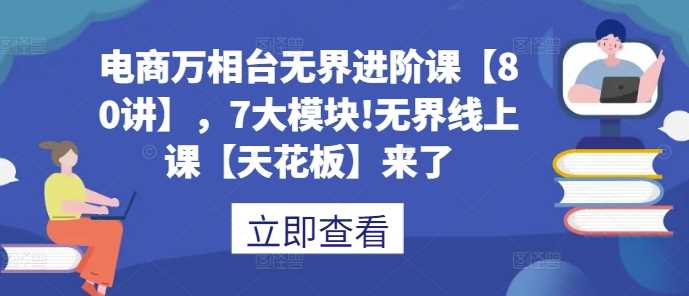 电商万相台无界进阶课【80讲】，7大模块!无界线上课【天花板】来了-玖哥网创