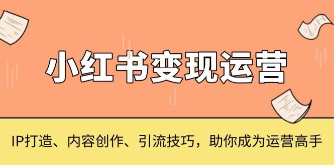 （13609期）小红书变现运营，IP打造、内容创作、引流技巧，助你成为运营高手-玖哥网创