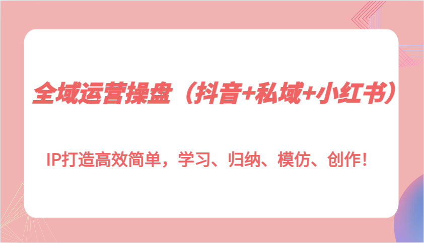 全域运营操盘（抖音+私域+小红书）IP打造高效简单，学习、归纳、模仿、创作！-玖哥网创