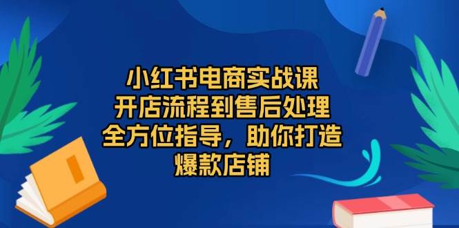 （13616期）小红书电商实战课，开店流程到售后处理，全方位指导，助你打造爆款店铺-玖哥网创