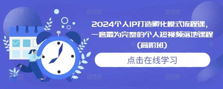 2024个人IP打造孵化模式流程课，一套最为完整的个人短视频落地课程(高阶班)-玖哥网创