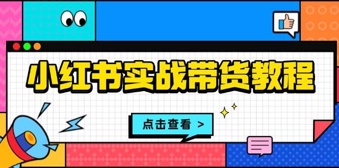 小红书实战带货教程：从开店到选品、笔记制作、发货、售后等全方位指导-玖哥网创